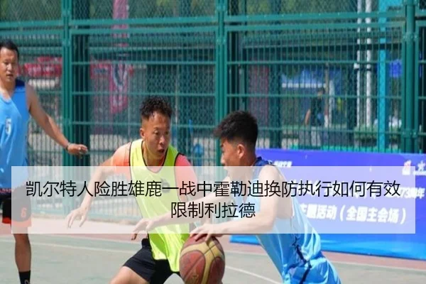 凯尔特人险胜雄鹿一战中霍勒迪换防执行如何有效限制利拉德