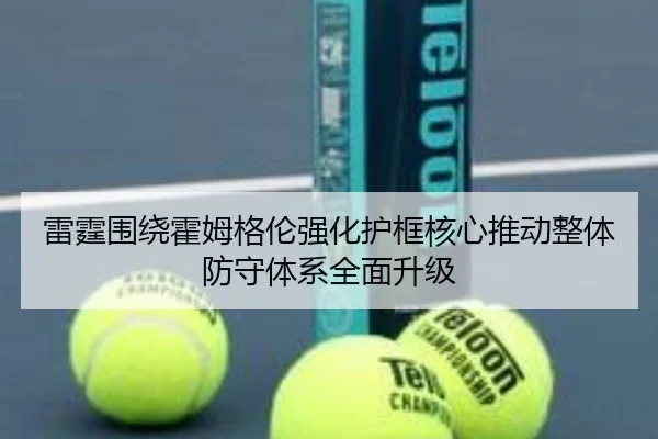 雷霆围绕霍姆格伦强化护框核心推动整体防守体系全面升级