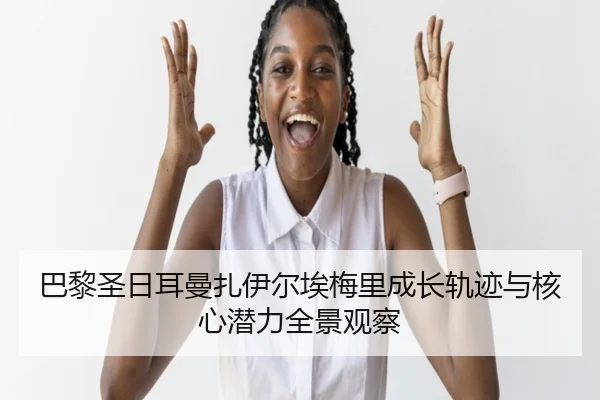 巴黎圣日耳曼扎伊尔埃梅里成长轨迹与核心潜力全景观察